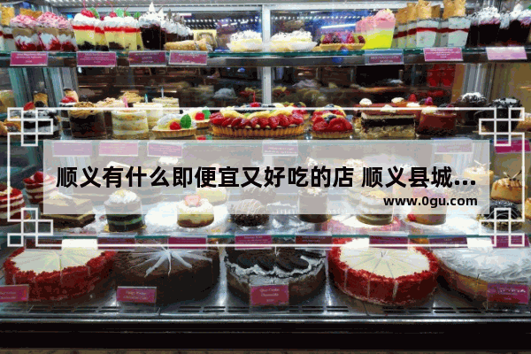 顺义有什么即便宜又好吃的店 顺义县城特色美食推荐店铺有哪些品牌