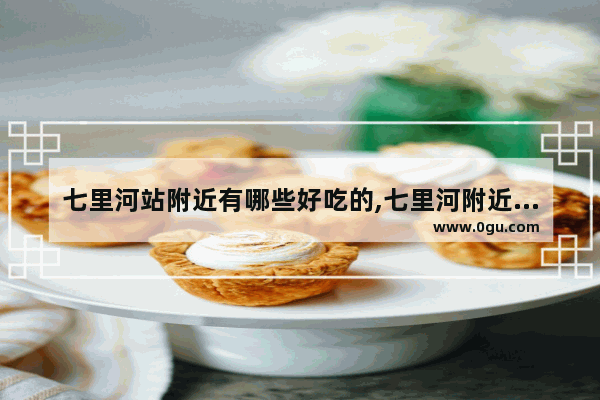 七里河站附近有哪些好吃的,七里河附近美食推荐地方在哪
