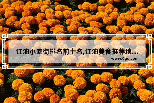 江油小吃街排名前十名,江油美食推荐地点在哪里啊最近