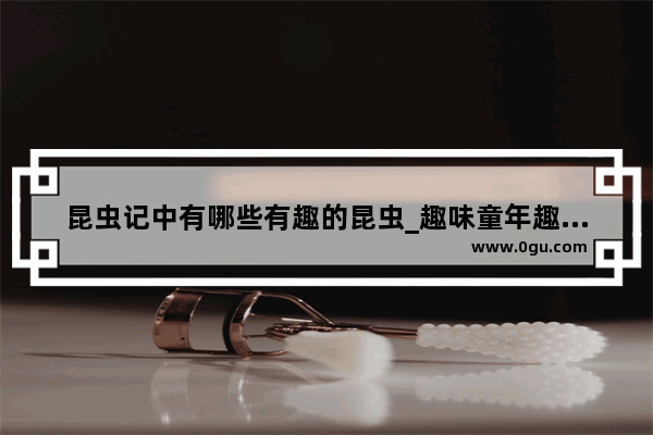 昆虫记中有哪些有趣的昆虫_趣味童年趣事30字短文