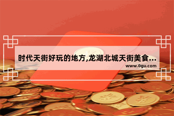 时代天街好玩的地方,龙湖北城天街美食推荐