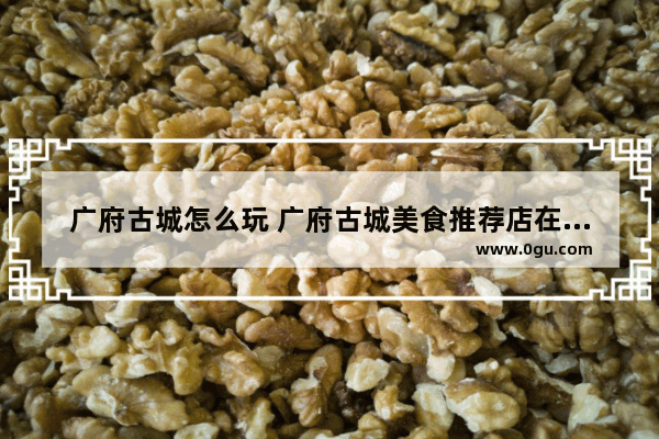广府古城怎么玩 广府古城美食推荐店在哪里
