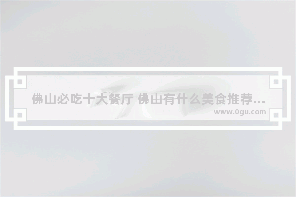 佛山必吃十大餐厅 佛山有什么美食推荐的店铺吗