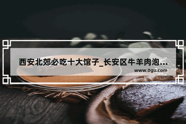 西安北郊必吃十大馆子_长安区牛羊肉泡馍哪家最好