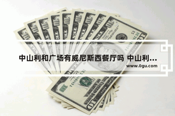 中山利和广场有威尼斯西餐厅吗 中山利和附近美食推荐餐厅地址在哪里呀