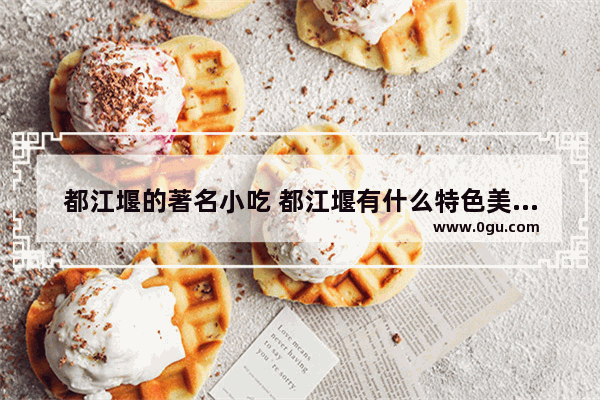 都江堰的著名小吃 都江堰有什么特色美食推荐店