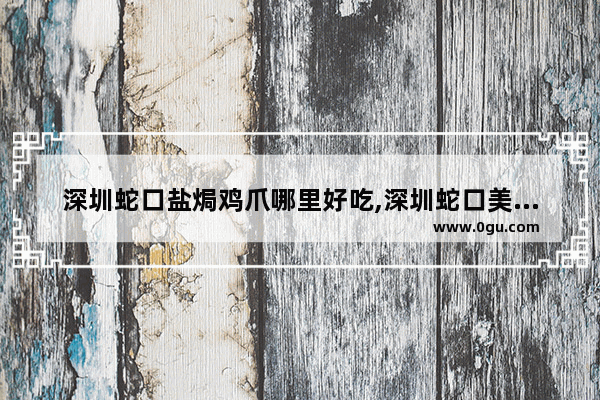 深圳蛇口盐焗鸡爪哪里好吃,深圳蛇口美食推荐餐厅排名榜