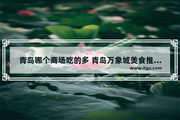 青岛哪个商场吃的多 青岛万象城美食推荐一下