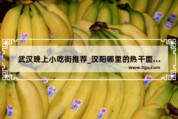 武汉晚上小吃街推荐_汉阳哪里的热干面好吃