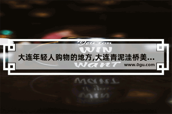 大连年轻人购物的地方,大连青泥洼桥美食推荐店有哪些地方