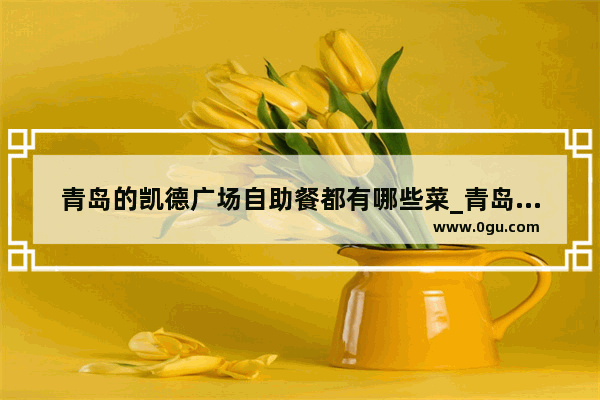 青岛的凯德广场自助餐都有哪些菜_青岛市市北区黑龙江路十八号青岛凯德丽达店怎么坐车