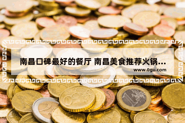 南昌口碑最好的餐厅 南昌美食推荐火锅店排名榜