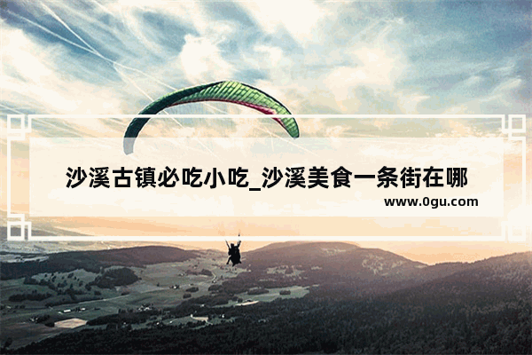 沙溪古镇必吃小吃_沙溪美食一条街在哪