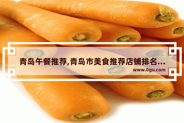 青岛午餐推荐,青岛市美食推荐店铺排名榜单