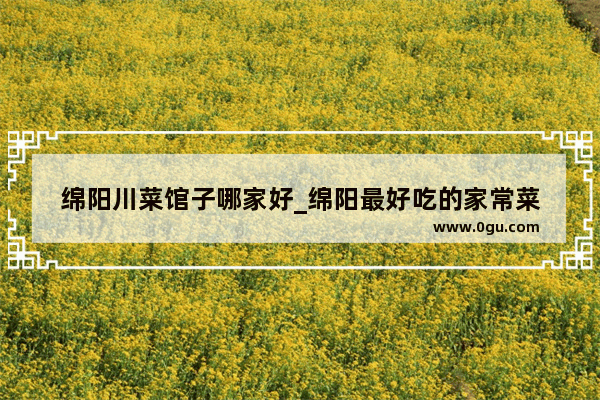 绵阳川菜馆子哪家好_绵阳最好吃的家常菜