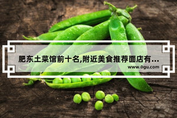 肥东土菜馆前十名,附近美食推荐面店有哪些菜单好吃的