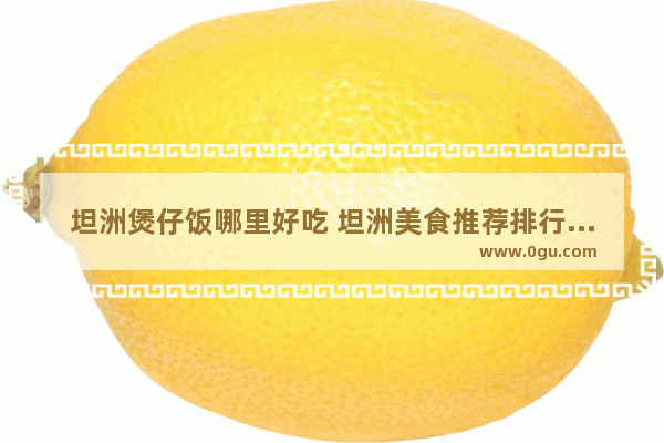 坦洲煲仔饭哪里好吃 坦洲美食推荐排行榜前十名品牌店