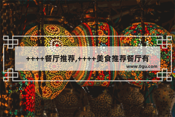 ++++餐厅推荐,++++美食推荐餐厅有哪些地方好玩