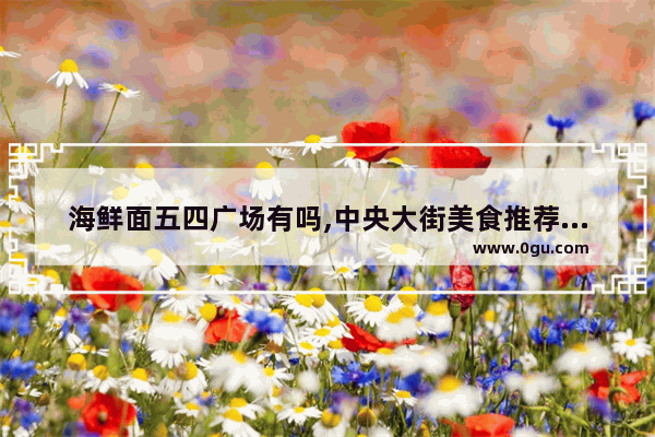 海鲜面五四广场有吗,中央大街美食推荐面条店在哪里