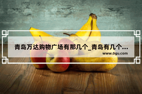 青岛万达购物广场有那几个_青岛有几个万达