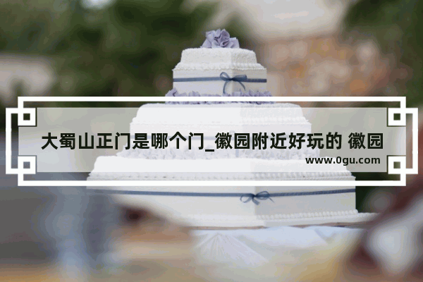 大蜀山正门是哪个门_徽园附近好玩的 徽园附近有什么好玩的