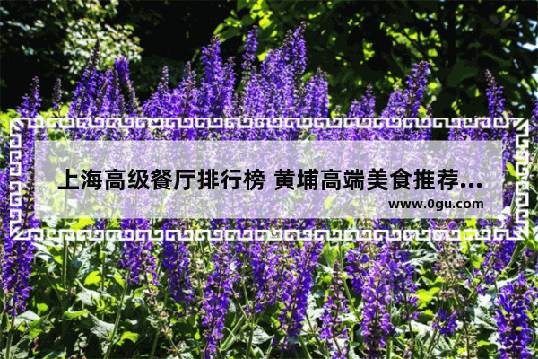 上海高级餐厅排行榜 黄埔高端美食推荐店有哪些品牌的