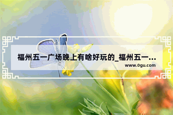 福州五一广场晚上有啥好玩的_福州五一广场最佳观看位置