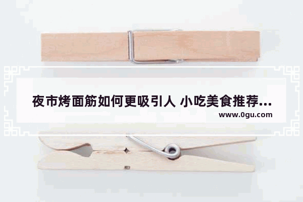 夜市烤面筋如何更吸引人 小吃美食推荐烤面筋怎么做的好吃一点呢