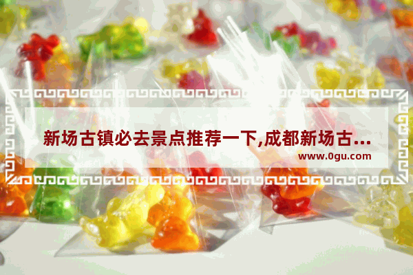 新场古镇必去景点推荐一下,成都新场古镇美食推荐餐厅有哪些地方