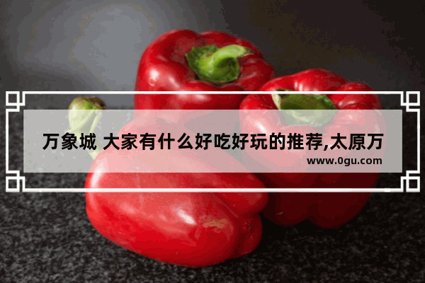 万象城 大家有什么好吃好玩的推荐,太原万象城美食推荐店铺有哪些呢