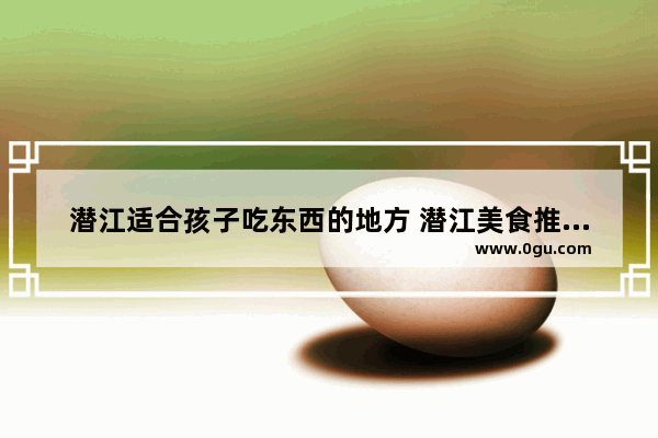 潜江适合孩子吃东西的地方 潜江美食推荐餐厅排名