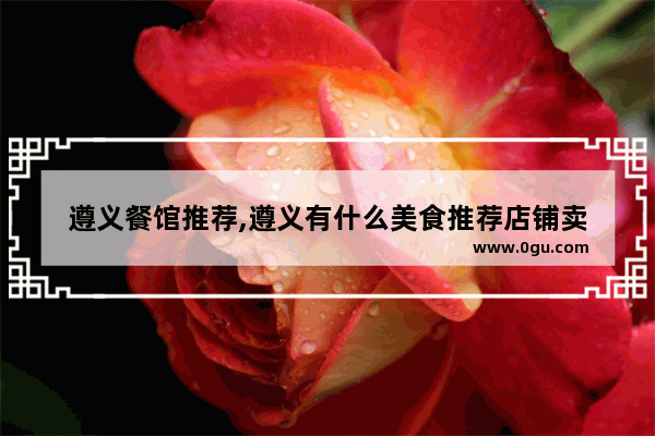 遵义餐馆推荐,遵义有什么美食推荐店铺卖