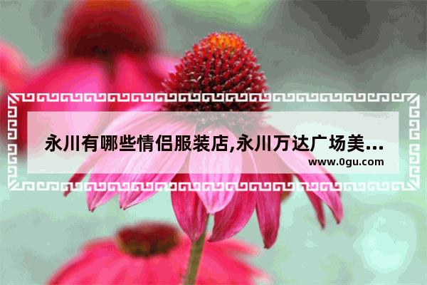 永川有哪些情侣服装店,永川万达广场美食推荐在几楼卖东西的店