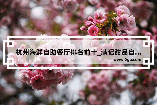 杭州海鲜自助餐厅排名前十_满记甜品自助杭州哪里有