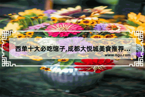 西单十大必吃馆子,成都大悦城美食推荐排行
