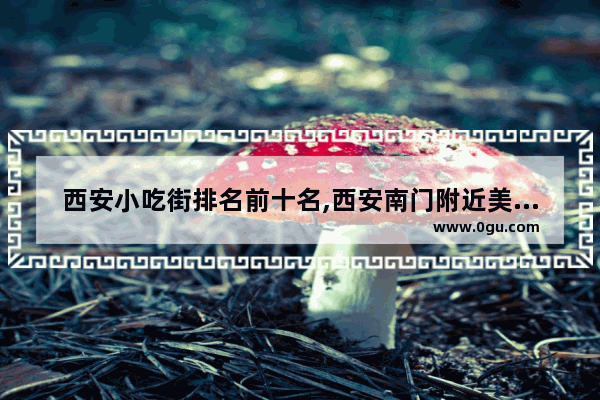 西安小吃街排名前十名,西安南门附近美食推荐餐厅有哪些地方好玩儿