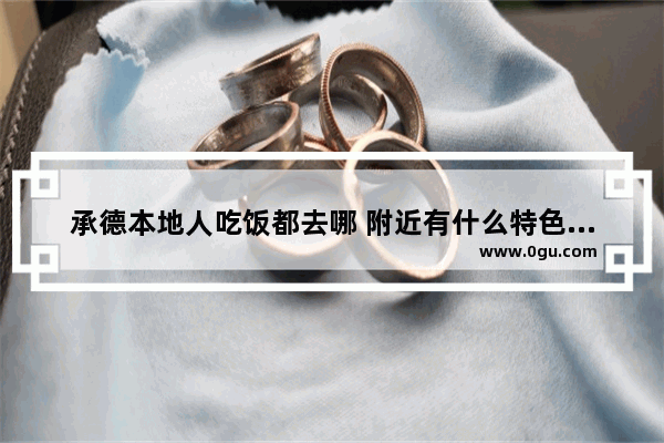 承德本地人吃饭都去哪 附近有什么特色美食推荐承德