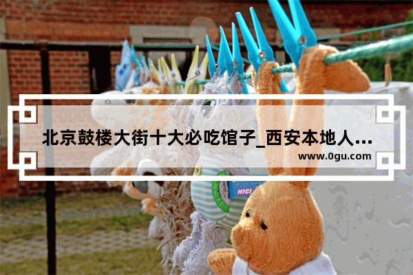 北京鼓楼大街十大必吃馆子_西安本地人去的小吃街