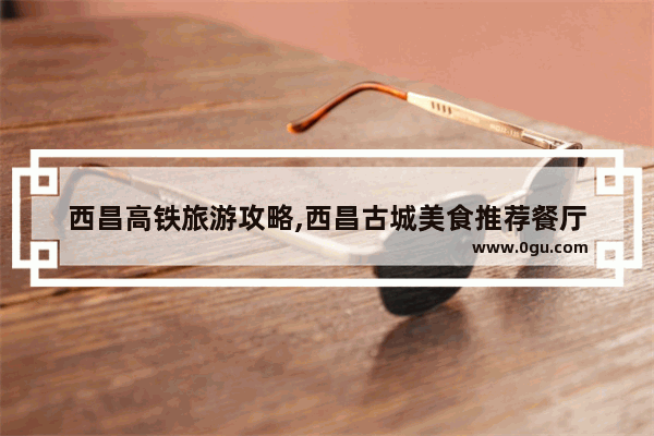 西昌高铁旅游攻略,西昌古城美食推荐餐厅