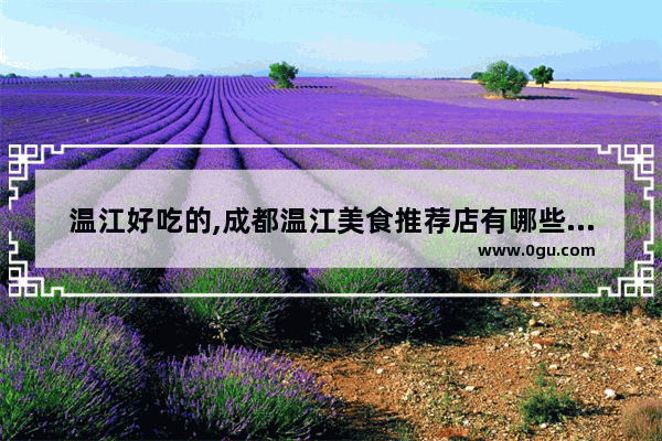 温江好吃的,成都温江美食推荐店有哪些店面