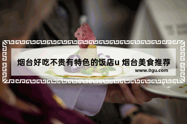 烟台好吃不贵有特色的饭店u 烟台美食推荐档次高的餐厅排名榜