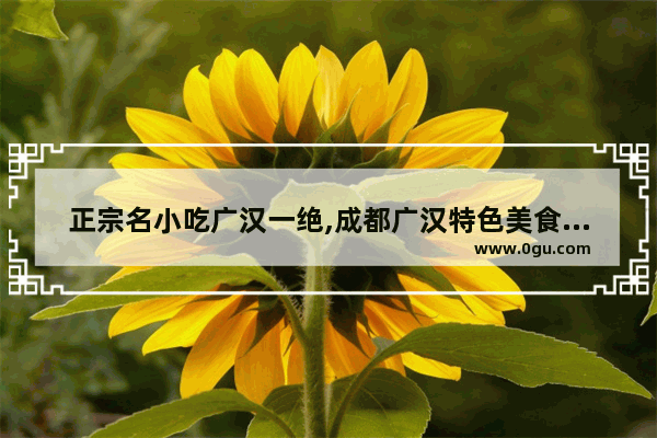 正宗名小吃广汉一绝,成都广汉特色美食推荐店有哪些地方