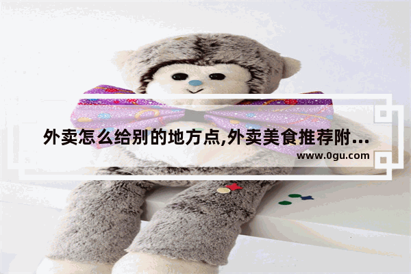 外卖怎么给别的地方点,外卖美食推荐附近门店有哪些地方好做点的