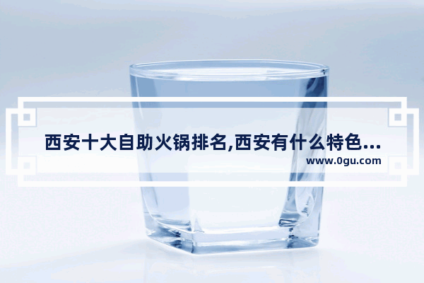 西安十大自助火锅排名,西安有什么特色美食推荐吃火锅的店子