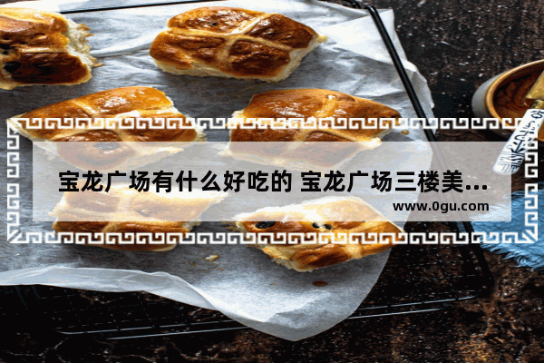 宝龙广场有什么好吃的 宝龙广场三楼美食推荐店铺有哪些呢