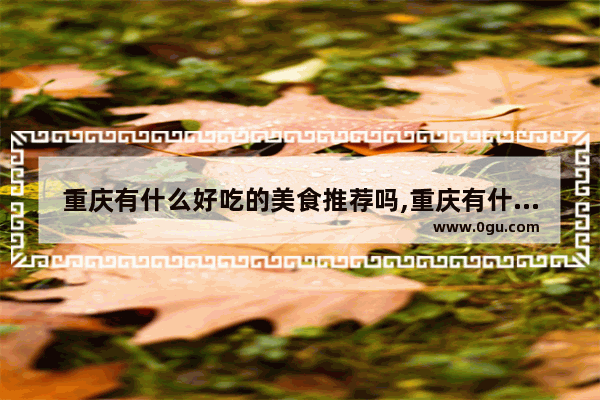 重庆有什么好吃的美食推荐吗,重庆有什么好吃的美食推荐吗