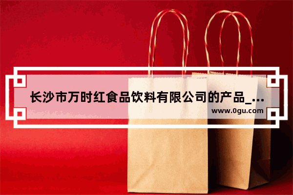 长沙市万时红食品饮料有限公司的产品_长沙有好吃的外卖吗