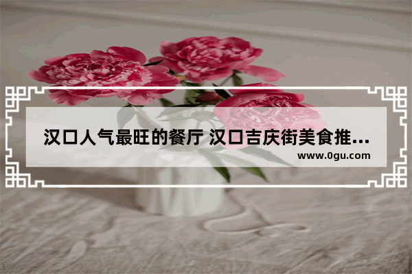 汉口人气最旺的餐厅 汉口吉庆街美食推荐餐厅在哪里