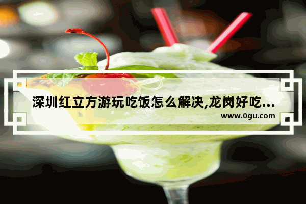 深圳红立方游玩吃饭怎么解决,龙岗好吃的美食推荐餐厅有哪些