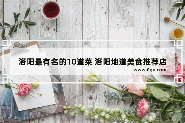 洛阳最有名的10道菜 洛阳地道美食推荐店